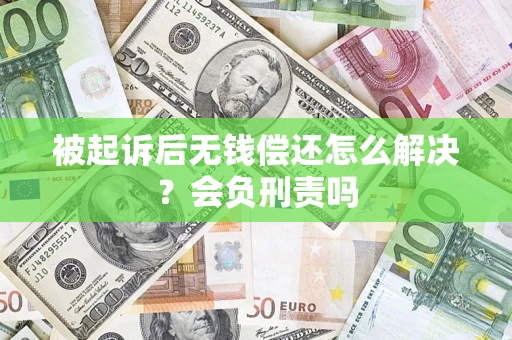 济南被起诉后无钱偿还怎么解决？会负刑责吗