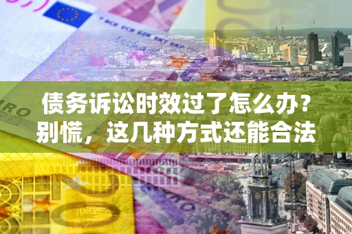 济南债务诉讼时效过了怎么办？别慌，这几种方式还能合法追讨！